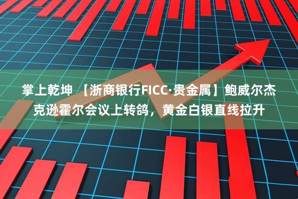 掌上乾坤 【浙商银行FICC·贵金属】鲍威尔杰克逊霍尔会议上转鸽，黄金白银直线拉升