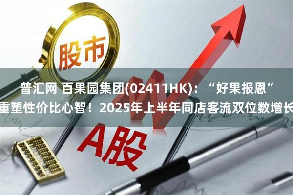 普汇网 百果园集团(02411HK)：“好果报恩”重塑性价比心智！2025年上半年同店客流双位数增长