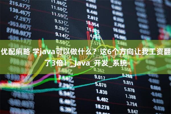 优配痢略 学java可以做什么？这6个方向让我工资翻了3倍！_Java_开发_系统