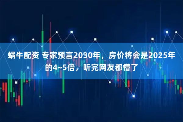 蜗牛配资 专家预言2030年，房价将会是2025年的4~5倍，听完网友都懵了