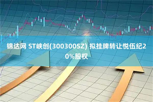锦达网 ST峡创(300300SZ) 拟挂牌转让悦伍纪20%股权