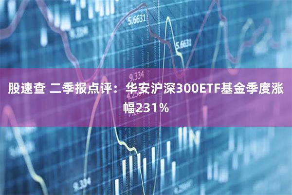 股速查 二季报点评:华安沪深300ETF基金季度涨幅231%