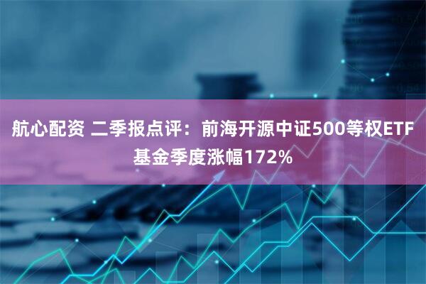 航心配资 二季报点评：前海开源中证500等权ETF基金季度涨幅172%
