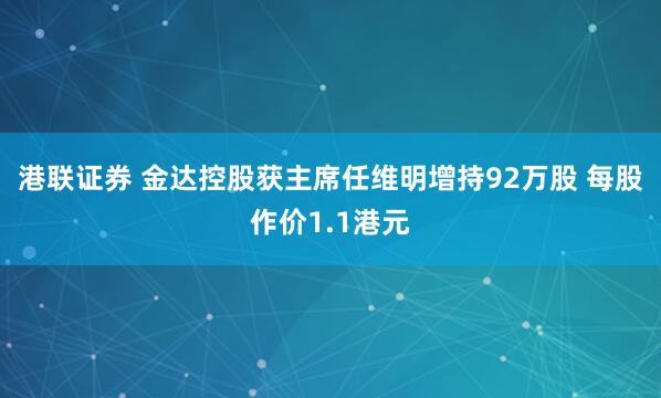 港联证券 金达控股获主席任维明增持92万股 每股作价1.1港元