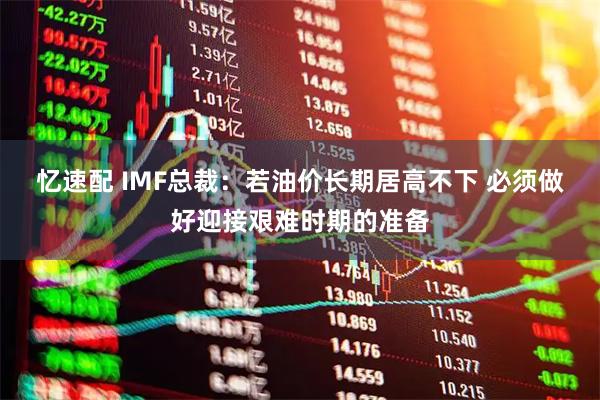 忆速配 IMF总裁：若油价长期居高不下 必须做好迎接艰难时期的准备