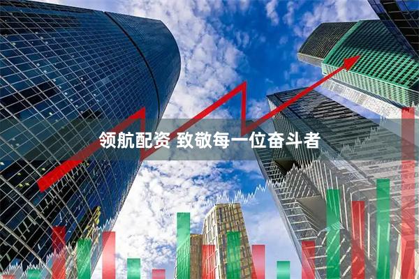 领航配资 致敬每一位奋斗者