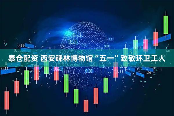 泰仓配资 西安碑林博物馆“五一”致敬环卫工人