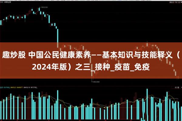 趣炒股 中国公民健康素养——基本知识与技能释义（2024年版）之三_接种_疫苗_免疫