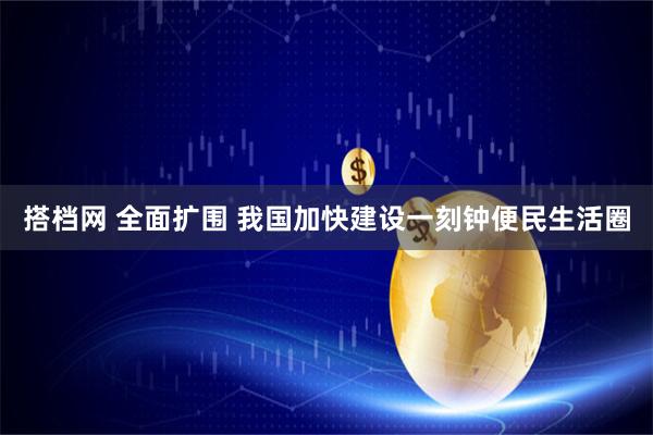 搭档网 全面扩围 我国加快建设一刻钟便民生活圈
