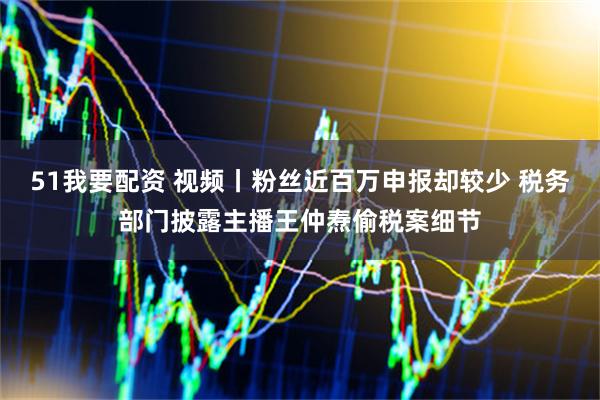 51我要配资 视频丨粉丝近百万申报却较少 税务部门披露主播王仲焘偷税案细节