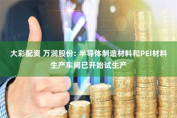 大彩配资 万润股份: 半导体制造材料和PEI材料生产车间已开始试生产