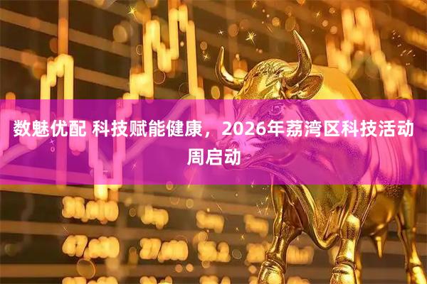 数魅优配 科技赋能健康，2026年荔湾区科技活动周启动