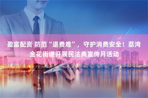 盈富配资 防范“退费难”，守护消费安全！荔湾金花街道开展民法典宣传月活动