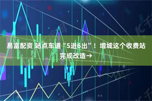 易富配资 站点车道“5进6出”！增城这个收费站完成改造→
