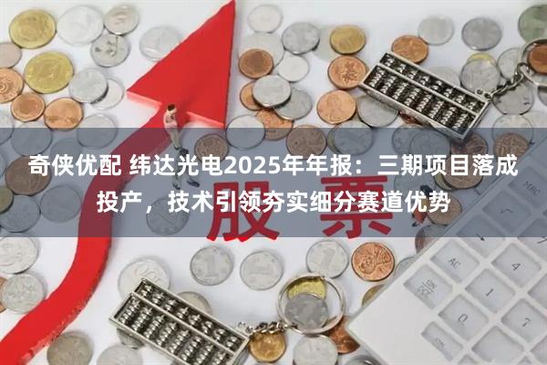 奇侠优配 纬达光电2025年年报：三期项目落成投产，技术引领夯实细分赛道优势
