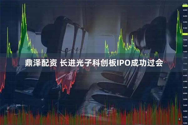 鼎泽配资 长进光子科创板IPO成功过会