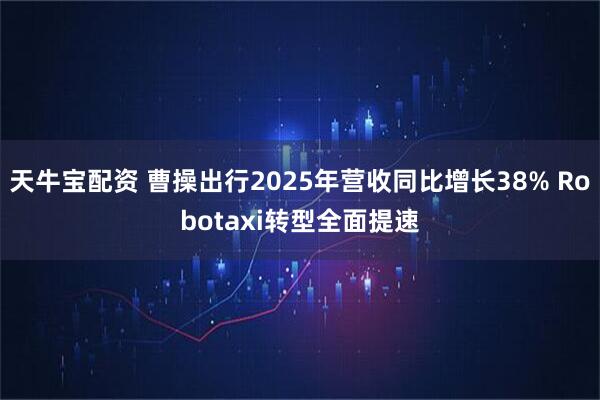 天牛宝配资 曹操出行2025年营收同比增长38% Robotaxi转型全面提速