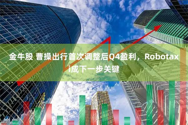 金牛股 曹操出行首次调整后Q4盈利，Robotaxi成下一步关键