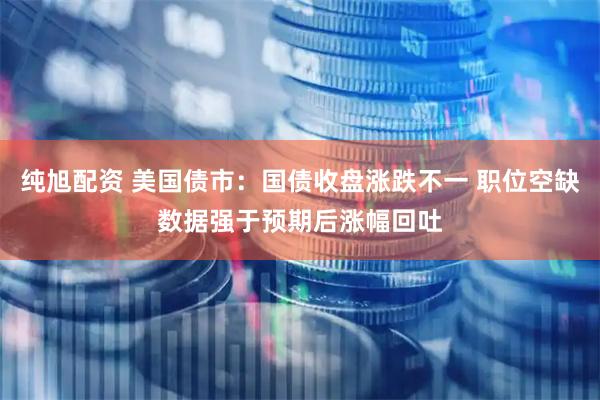纯旭配资 美国债市:国债收盘涨跌不一 职位空缺数据强于预期后涨幅回吐