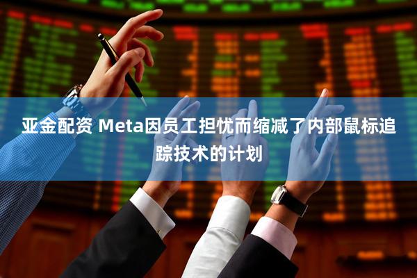 亚金配资 Meta因员工担忧而缩减了内部鼠标追踪技术的计划