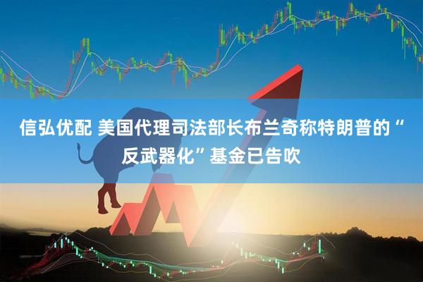 信弘优配 美国代理司法部长布兰奇称特朗普的“反武器化”基金已告吹