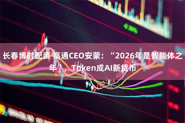 长春博时配资 高通CEO安蒙：“2026年是智能体之年”，Token成AI新货币