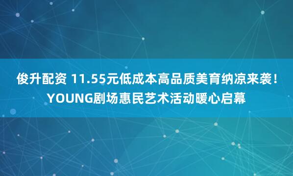 俊升配资 11.55元低成本高品质美育纳凉来袭!YOUNG剧场惠民艺术活动暖心启幕