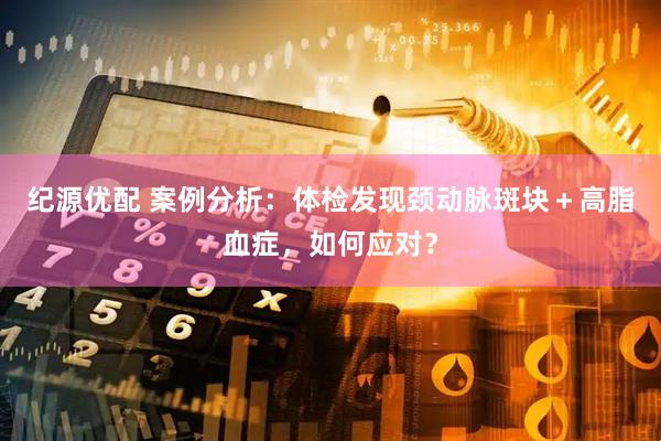 纪源优配 案例分析：体检发现颈动脉斑块＋高脂血症，如何应对？