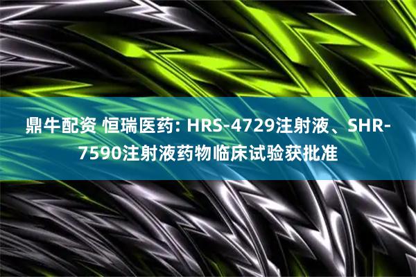 鼎牛配资 恒瑞医药: HRS-4729注射液、SHR-7590注射液药物临床试验获批准