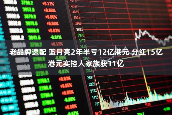 老品牌速配 蓝月亮2年半亏12亿港元 分红15亿港元实控人家族获11亿