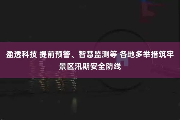 盈透科技 提前预警、智慧监测等 各地多举措筑牢景区汛期安全防线