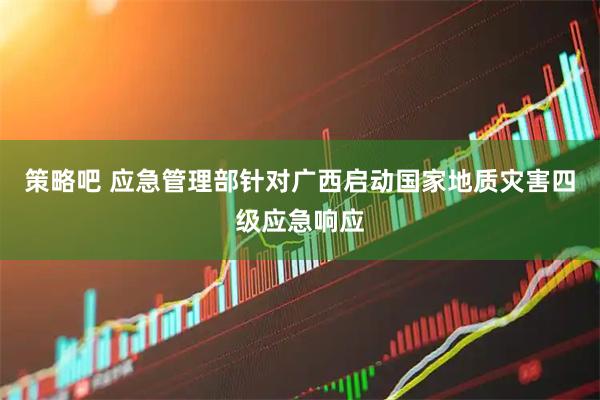 策略吧 应急管理部针对广西启动国家地质灾害四级应急响应