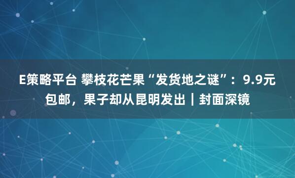 E策略平台 攀枝花芒果“发货地之谜”：9.9元包邮，果子却从昆明发出｜封面深镜