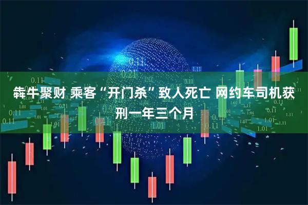 犇牛聚财 乘客“开门杀”致人死亡 网约车司机获刑一年三个月
