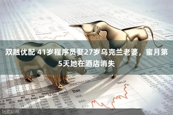 双融优配 41岁程序员娶27岁乌克兰老婆，蜜月第5天她在酒店消失