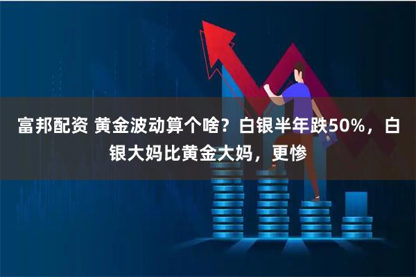 富邦配资 黄金波动算个啥？白银半年跌50%，白银大妈比黄金大妈，更惨