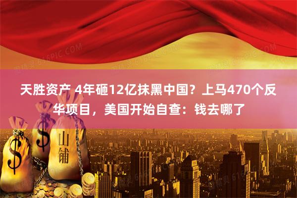 天胜资产 4年砸12亿抹黑中国？上马470个反华项目，美国开始自查：钱去哪了